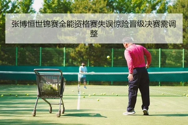 张博恒世锦赛全能资格赛失误惊险晋级决赛需调整